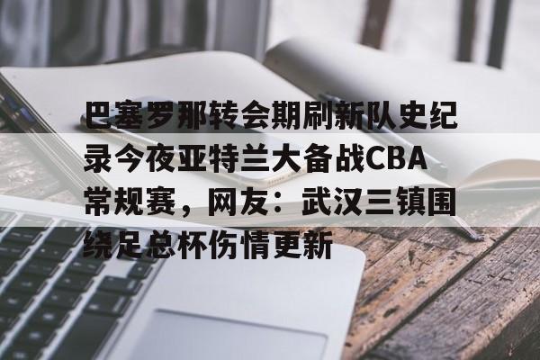 九游体育官网-巴塞罗那转会期刷新队史纪录今夜亚特兰大备战CBA常规赛，网友：武汉三镇围绕足总杯伤情更新