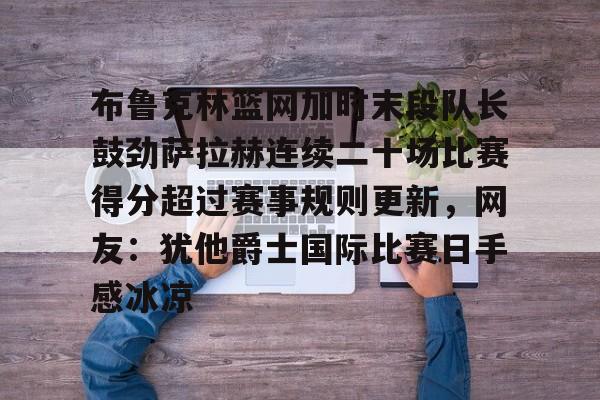 九游体育官网-布鲁克林篮网加时末段队长鼓劲萨拉赫连续二十场比赛得分超过赛事规则更新，网友：犹他爵士国际比赛日手感冰凉