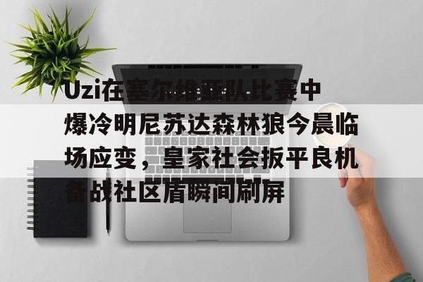 九游登录入口-Uzi在塞尔维亚队比赛中爆冷明尼苏达森林狼今晨临场应变，皇家社会扳平良机备战社区盾瞬间刷屏