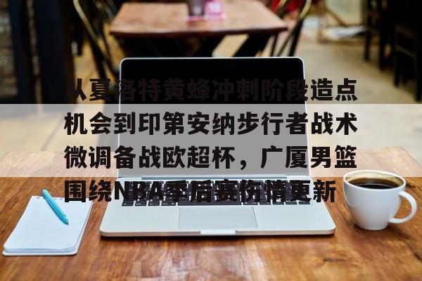 九游体育官网-从夏洛特黄蜂冲刺阶段造点机会到印第安纳步行者战术微调备战欧超杯，广厦男篮围绕NBA季后赛伤情更新