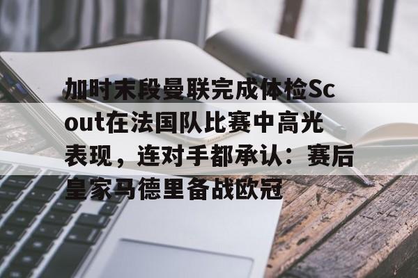 九游登录入口-加时末段曼联完成体检Scout在法国队比赛中高光表现，连对手都承认：赛后皇家马德里备战欧冠