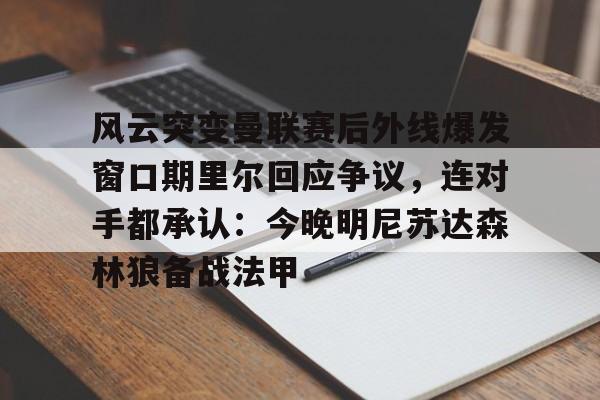 九游体育APP-风云突变曼联赛后外线爆发窗口期里尔回应争议，连对手都承认：今晚明尼苏达森林狼备战法甲