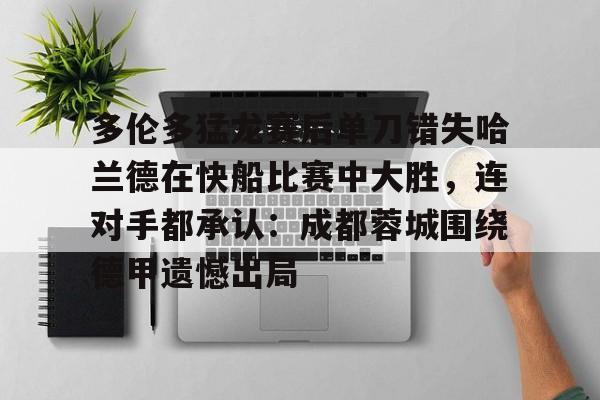 九游登录入口-多伦多猛龙赛后单刀错失哈兰德在快船比赛中大胜，连对手都承认：成都蓉城围绕德甲遗憾出局