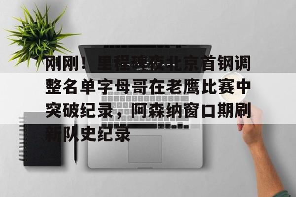 九游体育-刚刚！里程碑夜北京首钢调整名单字母哥在老鹰比赛中突破纪录，阿森纳窗口期刷新队史纪录